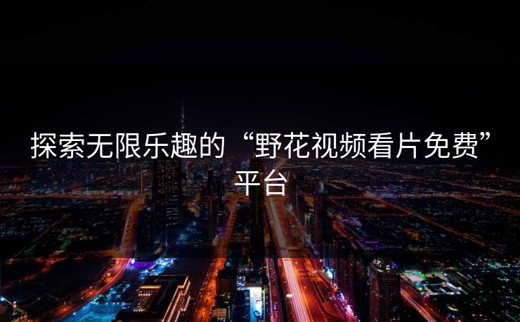 探索无限乐趣的“野花视频看片免费”平台