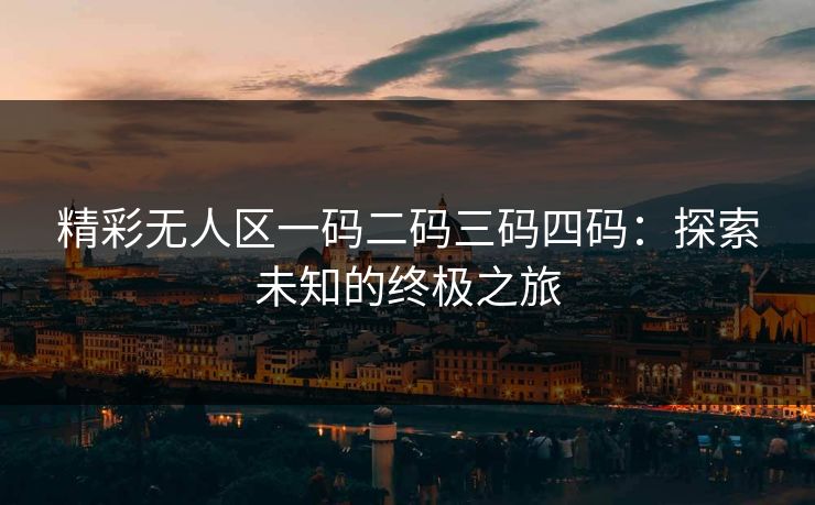 精彩无人区一码二码三码四码：探索未知的终极之旅