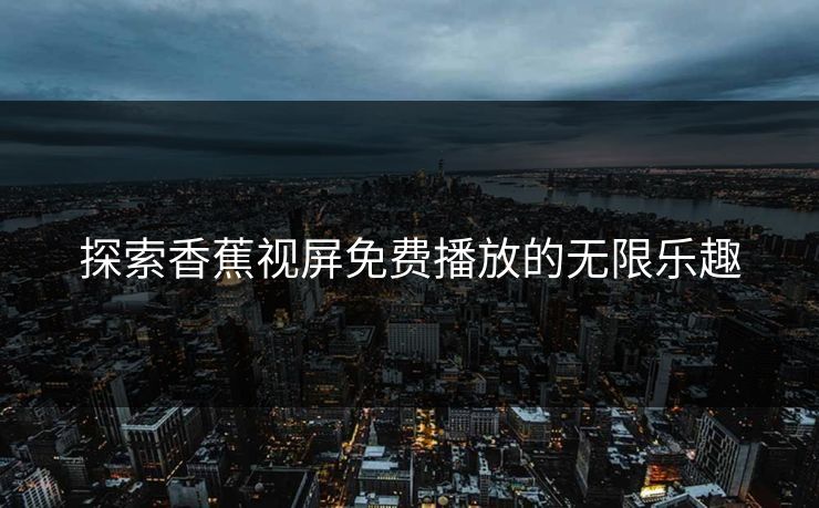 探索香蕉视屏免费播放的无限乐趣