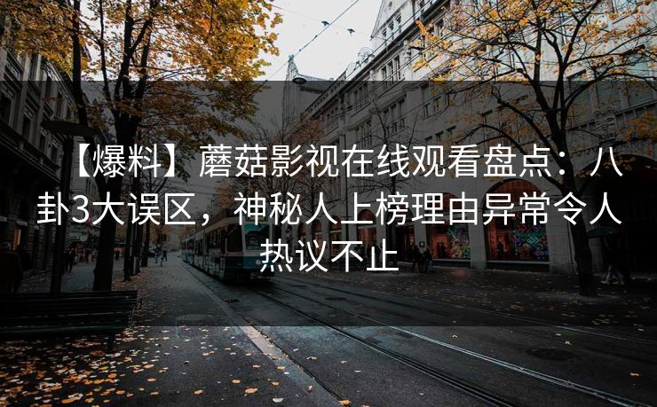 【爆料】蘑菇影视在线观看盘点：八卦3大误区，神秘人上榜理由异常令人热议不止