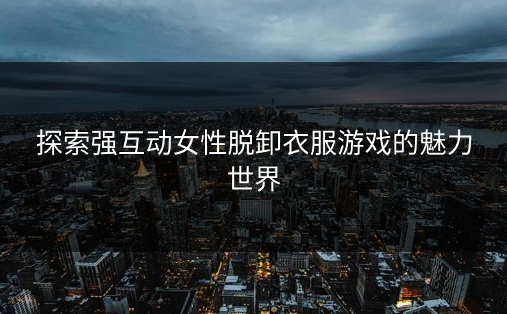 探索强互动女性脱卸衣服游戏的魅力世界