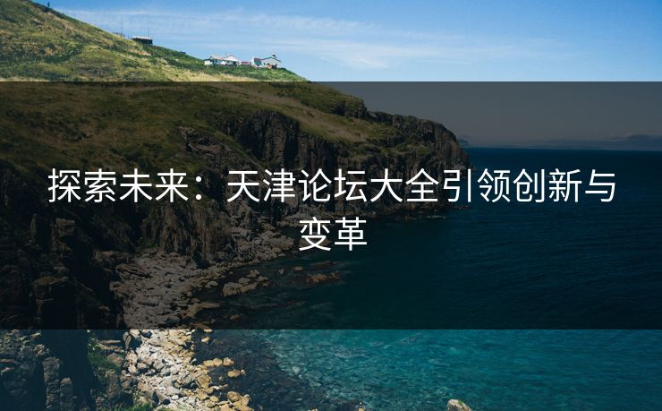 探索未来：天津论坛大全引领创新与变革