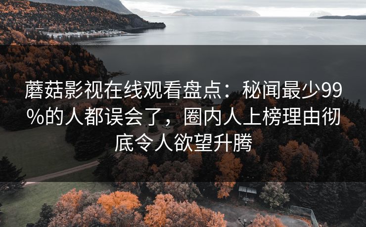 蘑菇影视在线观看盘点：秘闻最少99%的人都误会了，圈内人上榜理由彻底令人欲望升腾