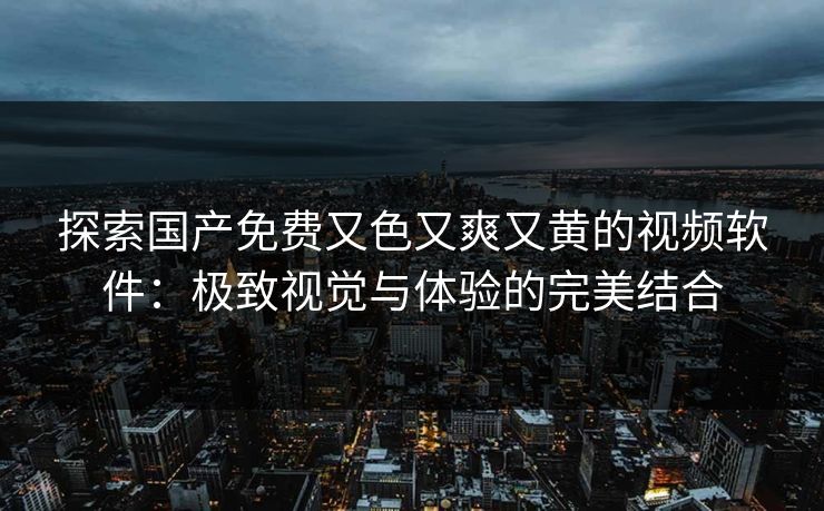 探索国产免费又色又爽又黄的视频软件：极致视觉与体验的完美结合