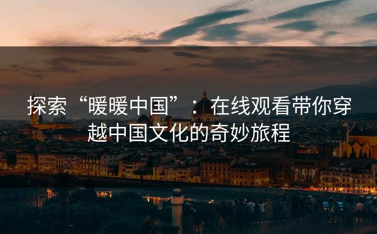 探索“暖暖中国”：在线观看带你穿越中国文化的奇妙旅程