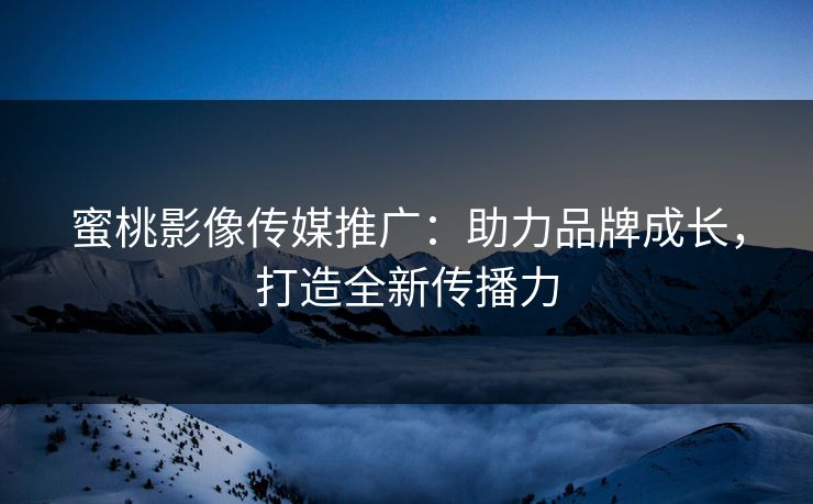 蜜桃影像传媒推广：助力品牌成长，打造全新传播力