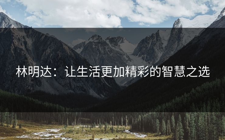 林明达：让生活更加精彩的智慧之选