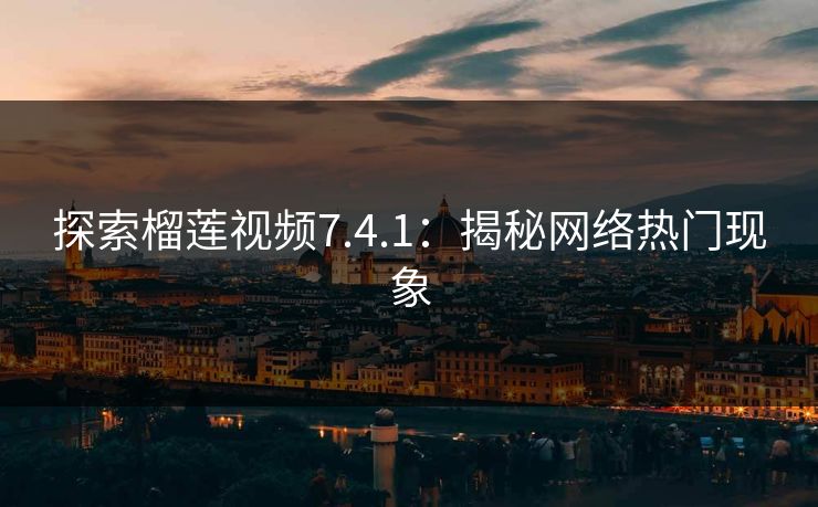 探索榴莲视频7.4.1：揭秘网络热门现象