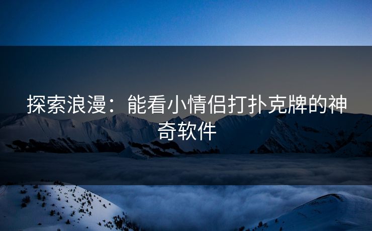 探索浪漫：能看小情侣打扑克牌的神奇软件