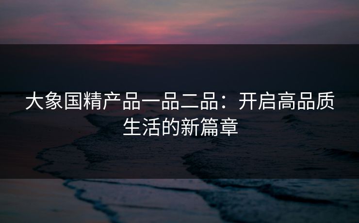 大象国精产品一品二品：开启高品质生活的新篇章