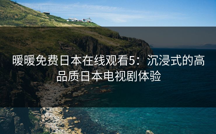 暖暖免费日本在线观看5：沉浸式的高品质日本电视剧体验