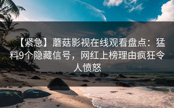 【紧急】蘑菇影视在线观看盘点：猛料9个隐藏信号，网红上榜理由疯狂令人愤怒
