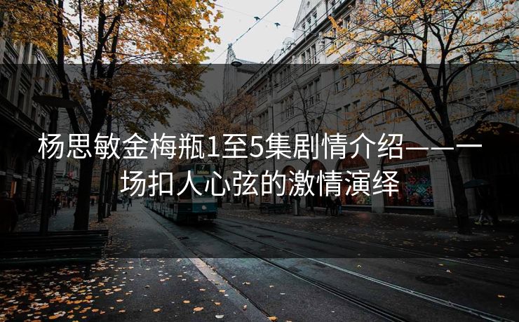 杨思敏金梅瓶1至5集剧情介绍——一场扣人心弦的激情演绎