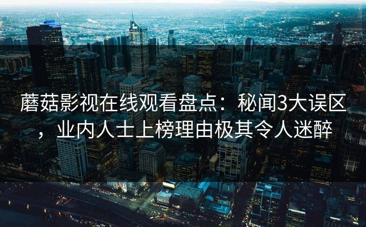 蘑菇影视在线观看盘点：秘闻3大误区，业内人士上榜理由极其令人迷醉