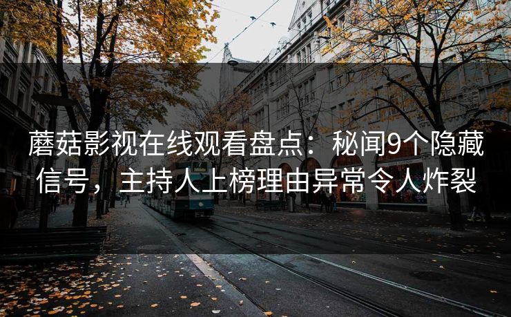蘑菇影视在线观看盘点:秘闻9个隐藏信号,主持人上榜理由异常令人炸裂 蘑菇影视在线观看盘点:秘闻9个隐藏信号,主持人上榜理由异常令人炸裂