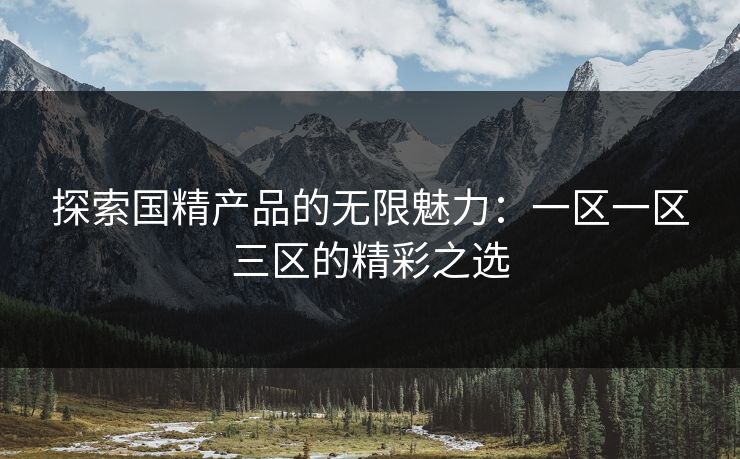 探索国精产品的无限魅力：一区一区三区的精彩之选