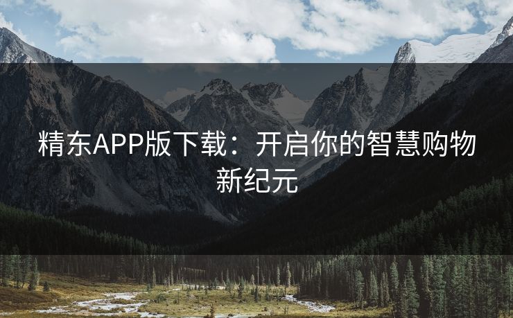 精东APP版下载:开启你的智慧购物新纪元 精东APP版下载:开启你的智慧购物新纪元
