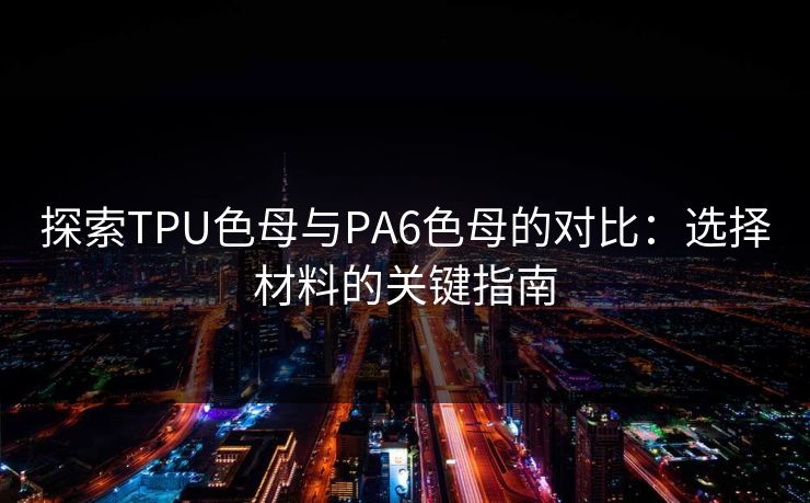 探索TPU色母与PA6色母的对比:选择材料的关键指南 探索TPU色母与PA6色母的对比:选择材料的关键指南