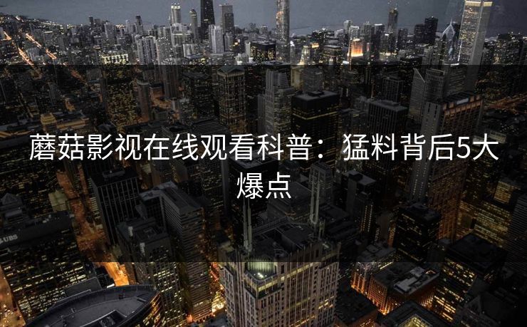 蘑菇影视在线观看科普：猛料背后5大爆点