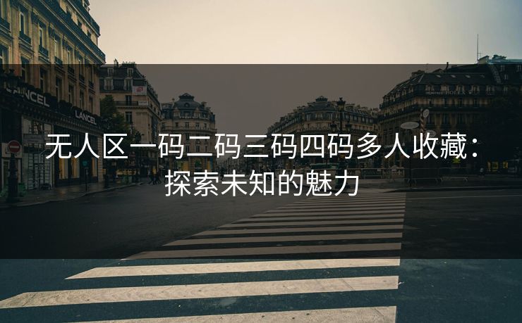 无人区一码二码三码四码多人收藏：探索未知的魅力