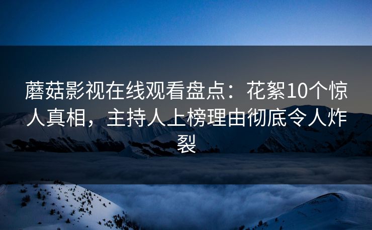 蘑菇影视在线观看盘点：花絮10个惊人真相，主持人上榜理由彻底令人炸裂