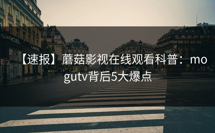 【速报】蘑菇影视在线观看科普:mogutv背后5大爆点 【速报】蘑菇影视在线观看科普:mogutv背后5大爆点
