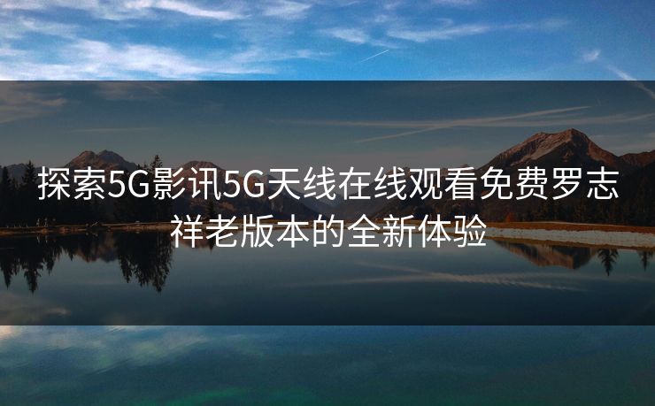 探索5G影讯5G天线在线观看免费罗志祥老版本的全新体验 探索5G影讯5G天线在线观看免费罗志祥老版本的全新体验