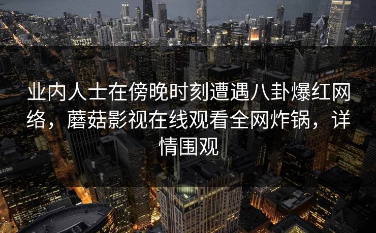 业内人士在傍晚时刻遭遇八卦爆红网络，蘑菇影视在线观看全网炸锅，详情围观