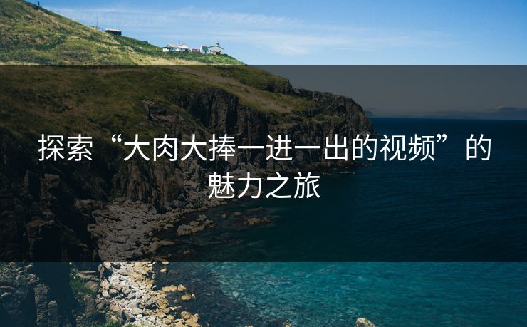 探索“大肉大捧一进一出的视频”的魅力之旅 探索“大肉大捧一进一出的视频”的魅力之旅