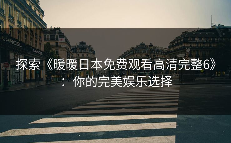 探索《暖暖日本免费观看高清完整6》：你的完美娱乐选择