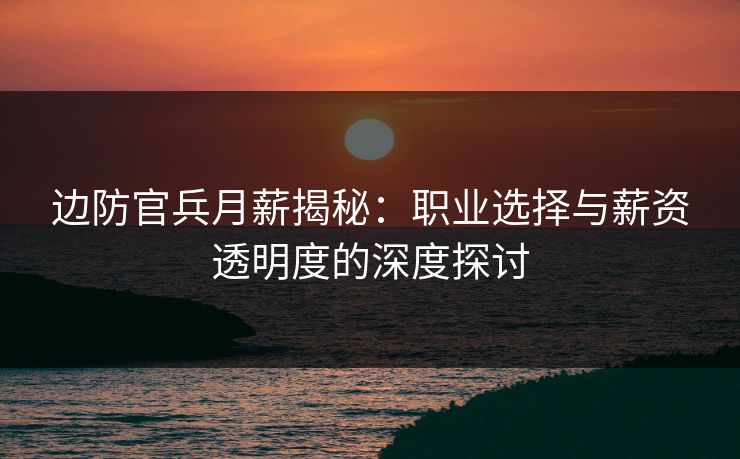 边防官兵月薪揭秘：职业选择与薪资透明度的深度探讨