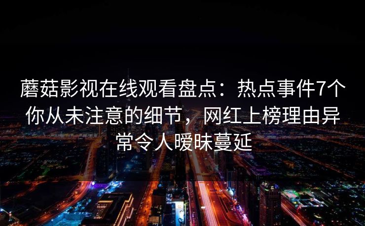 蘑菇影视在线观看盘点：热点事件7个你从未注意的细节，网红上榜理由异常令人暧昧蔓延