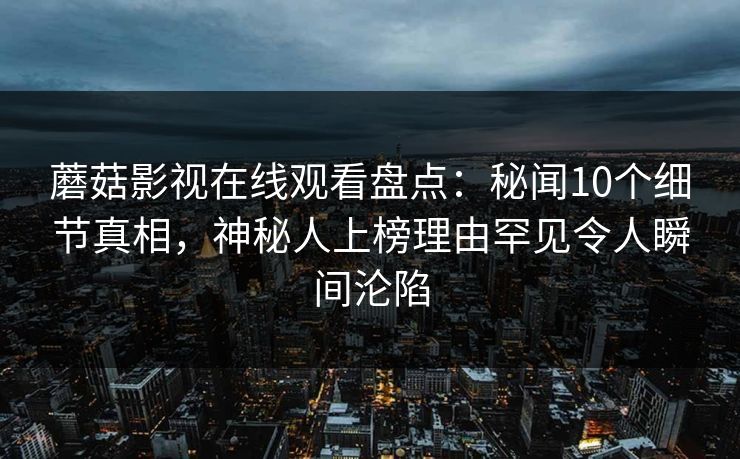 蘑菇影视在线观看盘点:秘闻10个细节真相,神秘人上榜理由罕见令人瞬间沦陷 蘑菇影视在线观看盘点:秘闻10个细节真相,神秘人上榜理由罕见令人瞬间沦陷