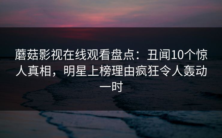蘑菇影视在线观看盘点:丑闻10个惊人真相,明星上榜理由疯狂令人轰动一时 蘑菇影视在线观看盘点:丑闻10个惊人真相,明星上榜理由疯狂令人轰动一时