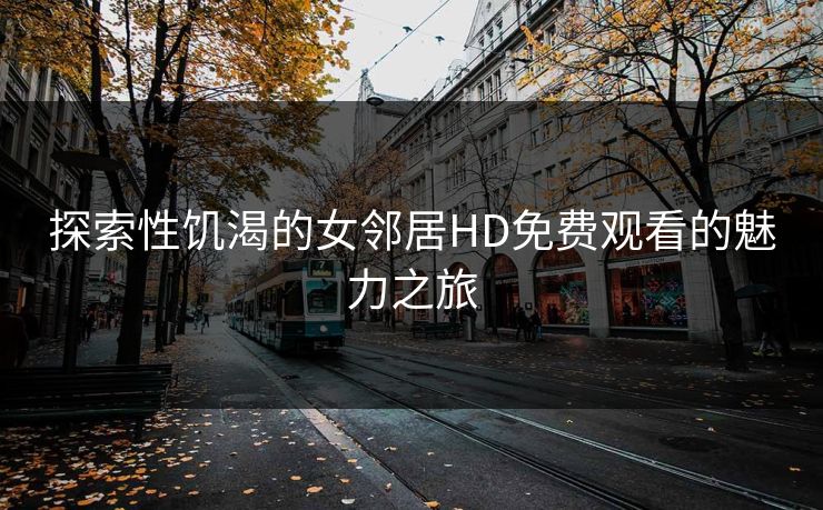探索性饥渴的女邻居HD免费观看的魅力之旅