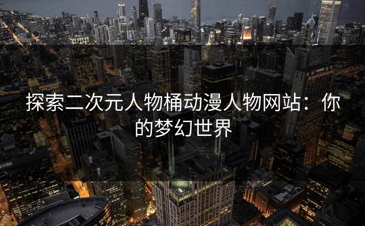 探索二次元人物桶动漫人物网站：你的梦幻世界