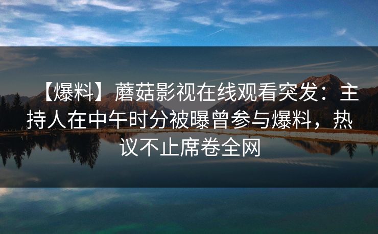 【爆料】蘑菇影视在线观看突发:主持人在中午时分被曝曾参与爆料,热议不止席卷全网 【爆料】蘑菇影视在线观看突发:主持人在中午时分被曝曾参与爆料,热议不止席卷全网