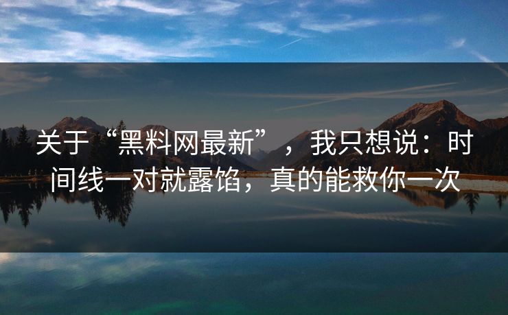 关于“黑料网最新”，我只想说：时间线一对就露馅，真的能救你一次