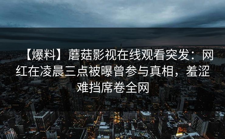 【爆料】蘑菇影视在线观看突发：网红在凌晨三点被曝曾参与真相，羞涩难挡席卷全网