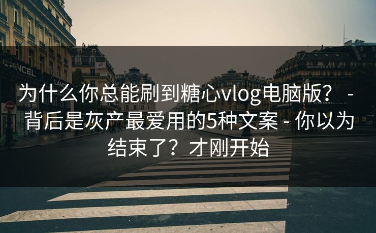 为什么你总能刷到糖心vlog电脑版？ - 背后是灰产最爱用的5种文案 - 你以为结束了？才刚开始