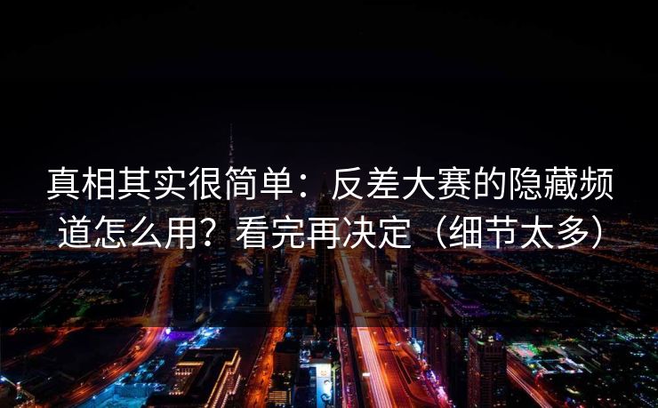 真相其实很简单:反差大赛的隐藏频道怎么用?看完再决定(细节太多) 真相其实很简单:反差大赛的隐藏频道怎么用?看完再决定(细节太多)