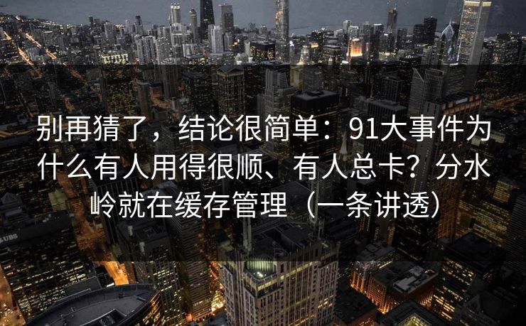 别再猜了，结论很简单：91大事件为什么有人用得很顺、有人总卡？分水岭就在缓存管理（一条讲透）