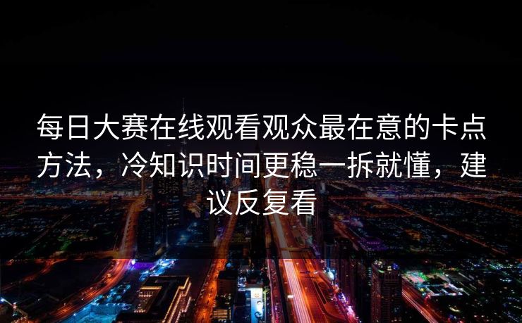 每日大赛在线观看观众最在意的卡点方法，冷知识时间更稳一拆就懂，建议反复看