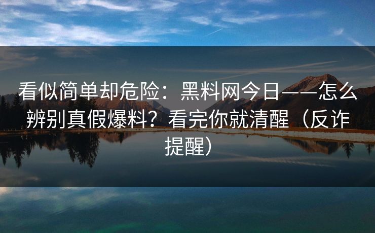 看似简单却危险：黑料网今日——怎么辨别真假爆料？看完你就清醒（反诈提醒）