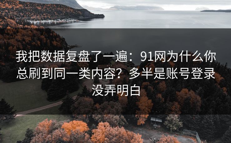 我把数据复盘了一遍：91网为什么你总刷到同一类内容？多半是账号登录没弄明白