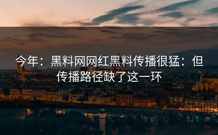 今年：黑料网网红黑料传播很猛：但传播路径缺了这一环