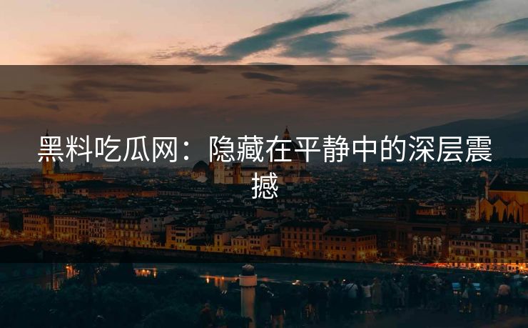 黑料吃瓜网：隐藏在平静中的深层震撼