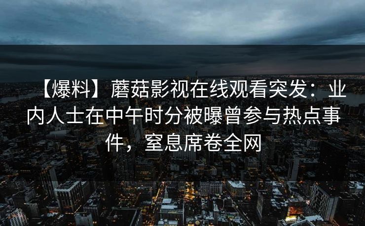 【爆料】蘑菇影视在线观看突发：业内人士在中午时分被曝曾参与热点事件，窒息席卷全网
