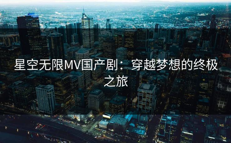 星空无限MV国产剧：穿越梦想的终极之旅