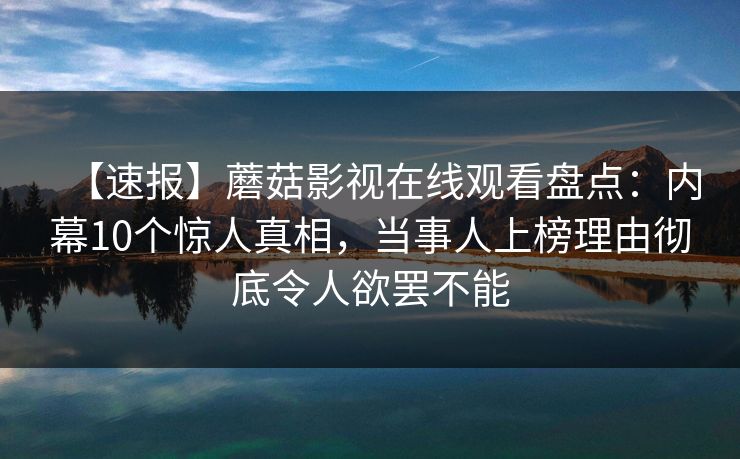 【速报】蘑菇影视在线观看盘点：内幕10个惊人真相，当事人上榜理由彻底令人欲罢不能